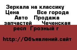 Зеркала на классику › Цена ­ 300 - Все города Авто » Продажа запчастей   . Чеченская респ.,Грозный г.